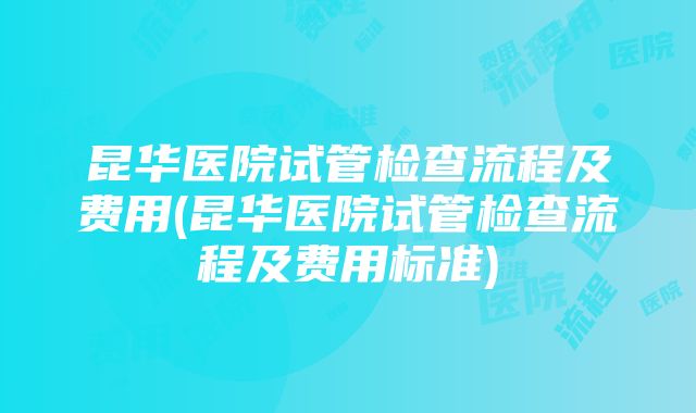 昆华医院试管检查流程及费用(昆华医院试管检查流程及费用标准)