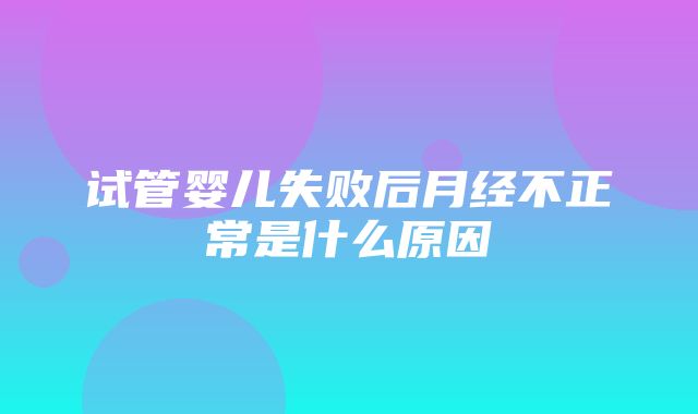 试管婴儿失败后月经不正常是什么原因