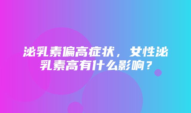 泌乳素偏高症状，女性泌乳素高有什么影响？