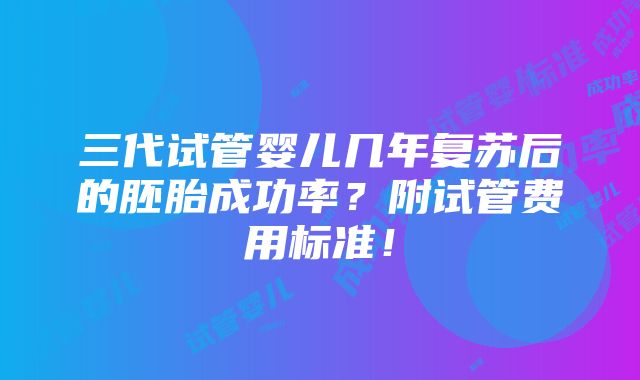 三代试管婴儿几年复苏后的胚胎成功率？附试管费用标准！