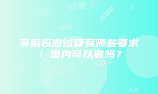 荨麻疹做试管有哪些要求！国内可以做吗？