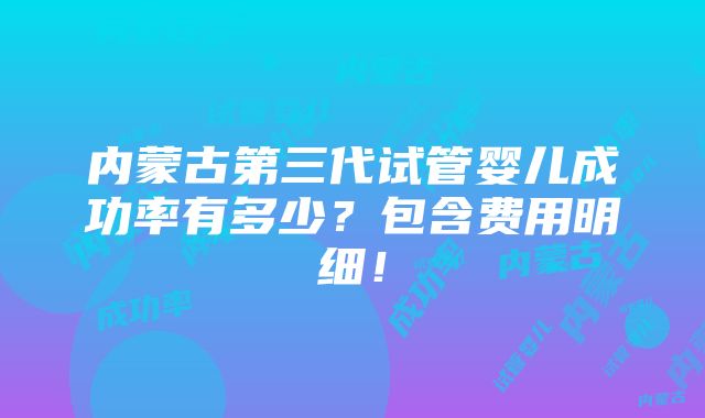 内蒙古第三代试管婴儿成功率有多少？包含费用明细！