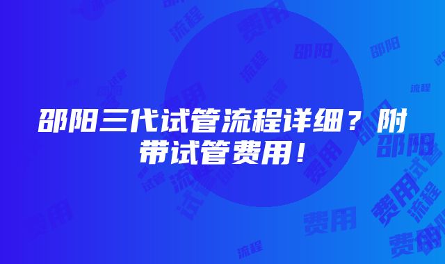 邵阳三代试管流程详细？附带试管费用！