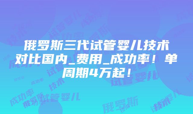 俄罗斯三代试管婴儿技术对比国内_费用_成功率！单周期4万起！