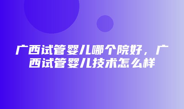 广西试管婴儿哪个院好，广西试管婴儿技术怎么样