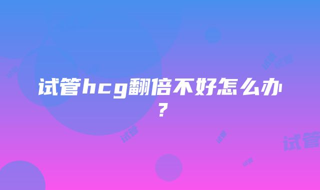 试管hcg翻倍不好怎么办？