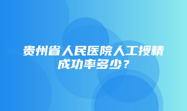 贵州省人民医院人工授精成功率多少？