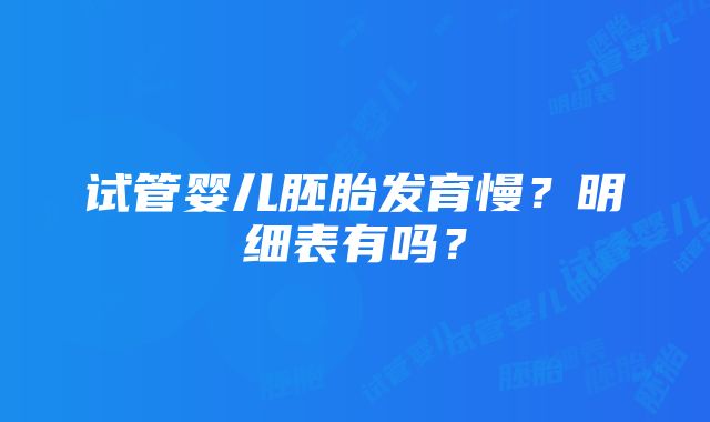 试管婴儿胚胎发育慢？明细表有吗？