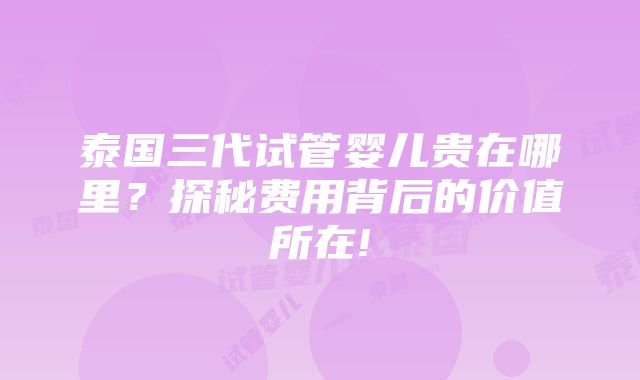 泰国三代试管婴儿贵在哪里？探秘费用背后的价值所在!