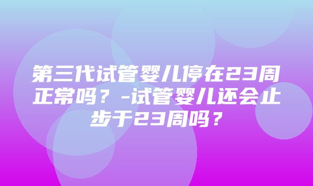 第三代试管婴儿停在23周正常吗？-试管婴儿还会止步于23周吗？