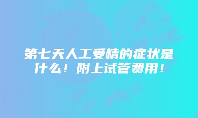 第七天人工受精的症状是什么！附上试管费用！