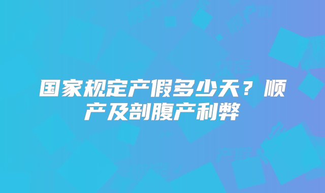 国家规定产假多少天？顺产及剖腹产利弊