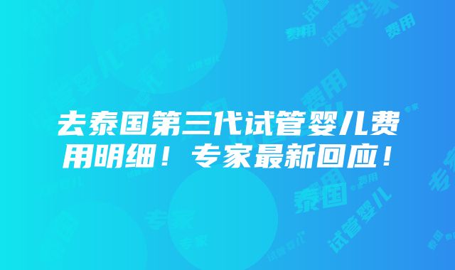 去泰国第三代试管婴儿费用明细！专家最新回应！