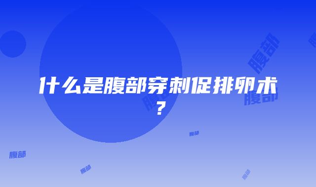 什么是腹部穿刺促排卵术？