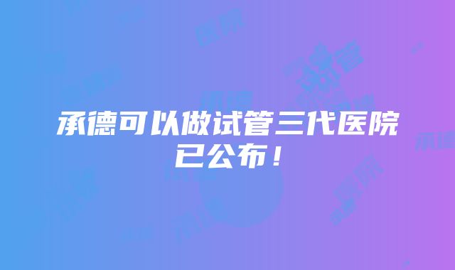 承德可以做试管三代医院已公布！