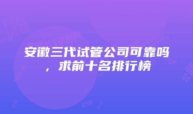 安徽三代试管公司可靠吗，求前十名排行榜