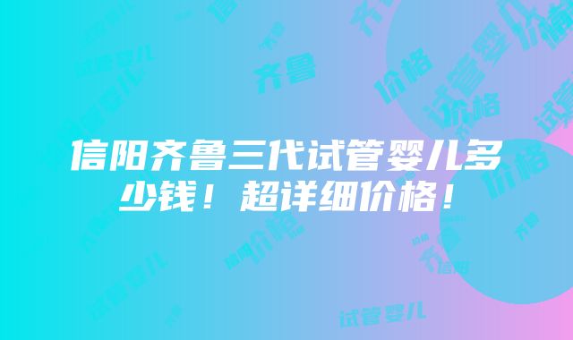 信阳齐鲁三代试管婴儿多少钱！超详细价格！