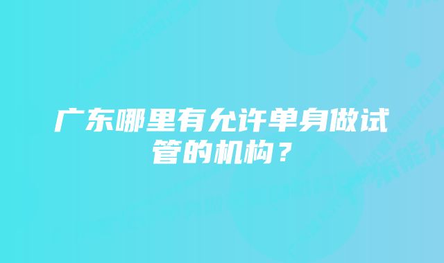 广东哪里有允许单身做试管的机构？