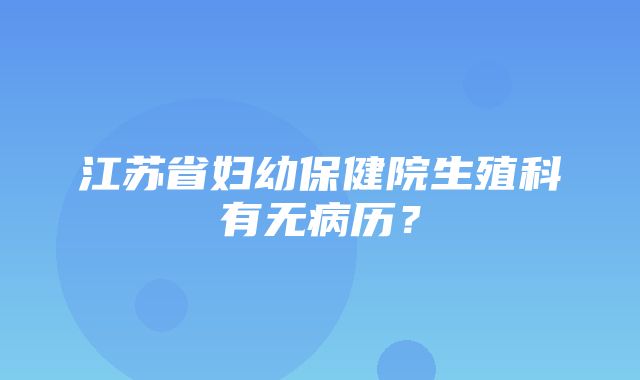 江苏省妇幼保健院生殖科有无病历？