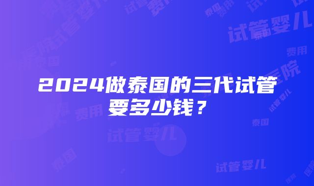 2024做泰国的三代试管要多少钱？