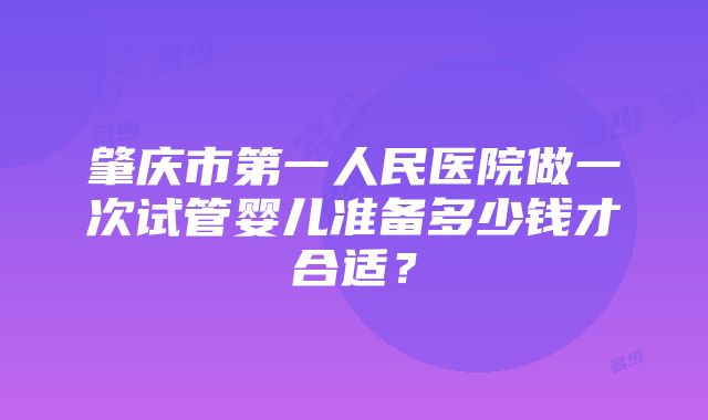 肇庆市第一人民医院做一次试管婴儿准备多少钱才合适？