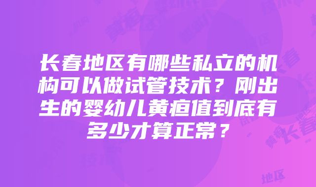 长春地区有哪些私立的机构可以做试管技术？刚出生的婴幼儿黄疸值到底有多少才算正常？