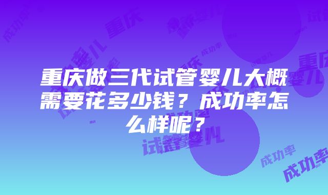 重庆做三代试管婴儿大概需要花多少钱？成功率怎么样呢？