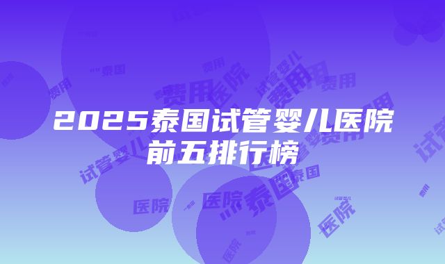 2025泰国试管婴儿医院前五排行榜