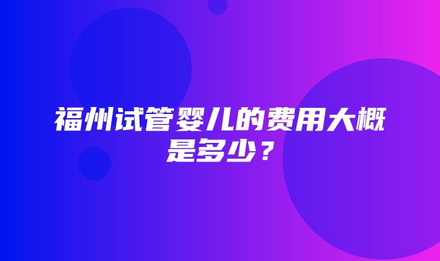 福州试管婴儿的费用大概是多少？