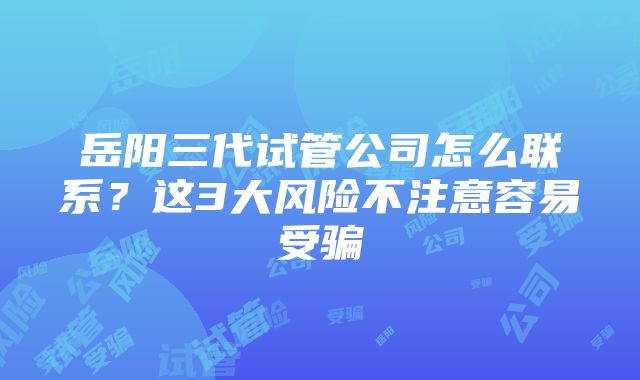 岳阳三代试管公司怎么联系？这3大风险不注意容易受骗