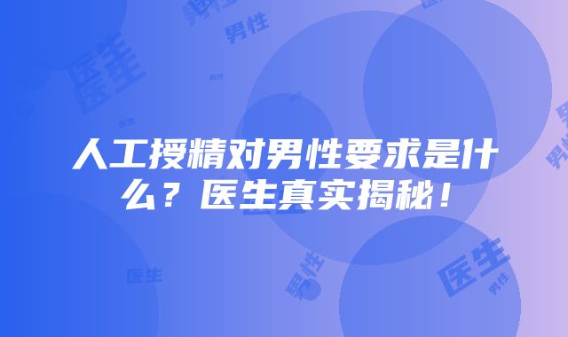 人工授精对男性要求是什么？医生真实揭秘！