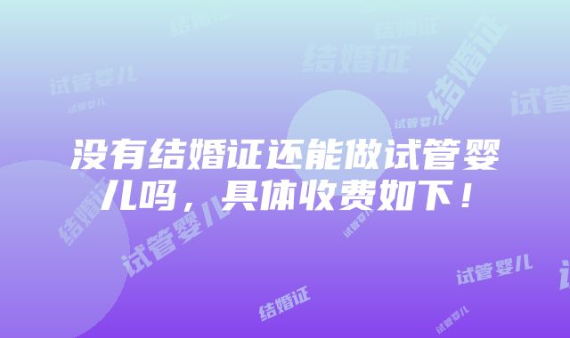 没有结婚证还能做试管婴儿吗，具体收费如下！