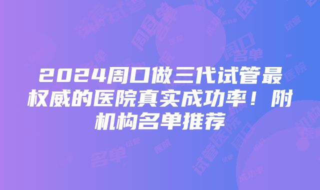 2024周口做三代试管最权威的医院真实成功率！附机构名单推荐