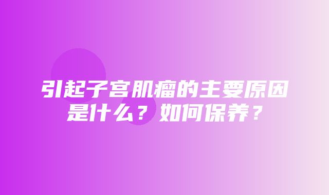 引起子宫肌瘤的主要原因是什么？如何保养？