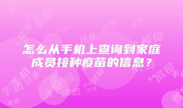 怎么从手机上查询到家庭成员接种疫苗的信息？