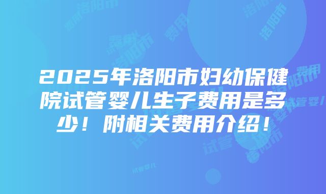 2025年洛阳市妇幼保健院试管婴儿生子费用是多少！附相关费用介绍！