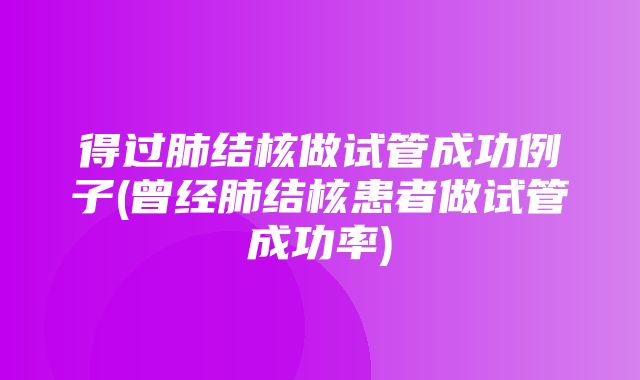 得过肺结核做试管成功例子(曾经肺结核患者做试管成功率)