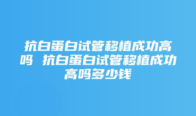 抗白蛋白试管移植成功高吗 抗白蛋白试管移植成功高吗多少钱