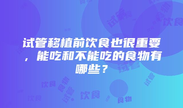 试管移植前饮食也很重要，能吃和不能吃的食物有哪些？