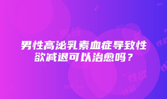 男性高泌乳素血症导致性欲减退可以治愈吗？