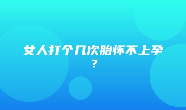 女人打个几次胎怀不上孕？