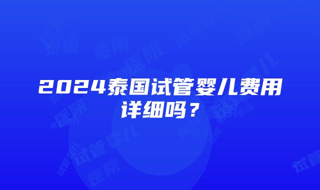 2024泰国试管婴儿费用详细吗？