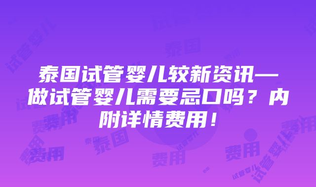 泰国试管婴儿较新资讯—做试管婴儿需要忌口吗？内附详情费用！