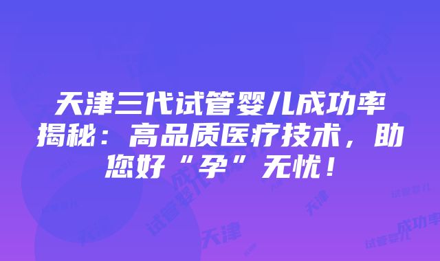 天津三代试管婴儿成功率揭秘：高品质医疗技术，助您好“孕”无忧！