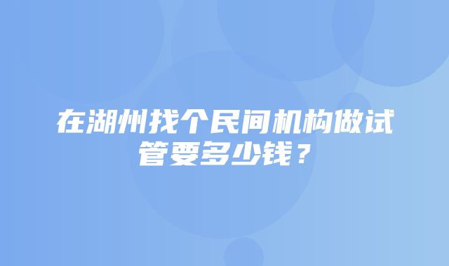 在湖州找个民间机构做试管要多少钱？