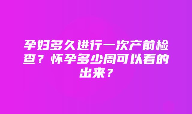 孕妇多久进行一次产前检查？怀孕多少周可以看的出来？