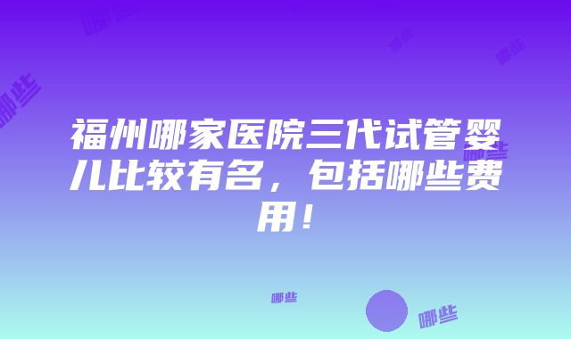 福州哪家医院三代试管婴儿比较有名，包括哪些费用！