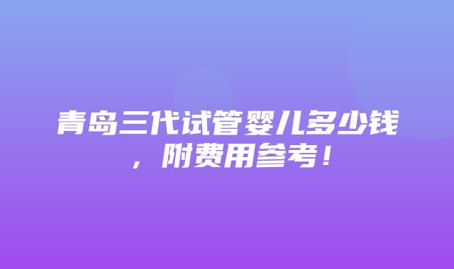 青岛三代试管婴儿多少钱，附费用参考！