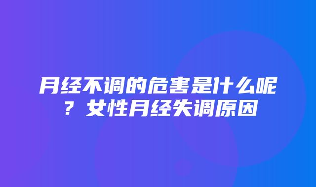 月经不调的危害是什么呢？女性月经失调原因