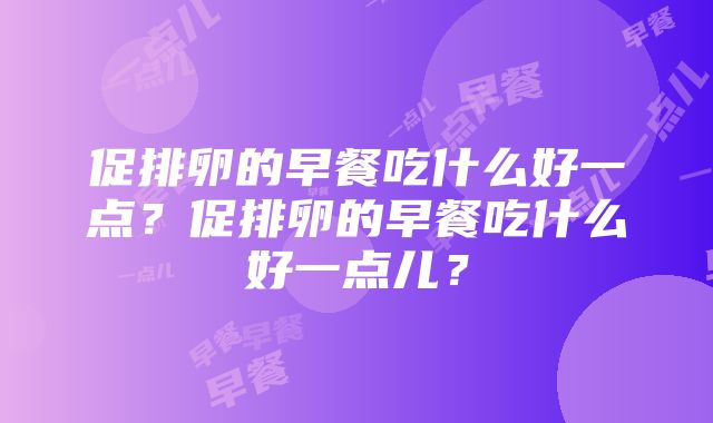 促排卵的早餐吃什么好一点？促排卵的早餐吃什么好一点儿？